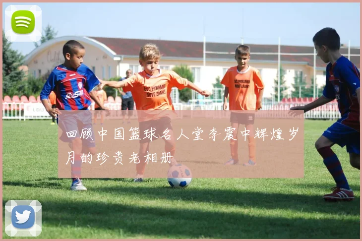 回顾中国篮球名人堂李震中辉煌岁月的珍贵老相册