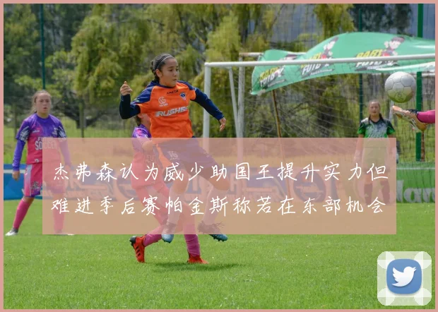 杰弗森认为威少助国王提升实力但难进季后赛帕金斯称若在东部机会更大