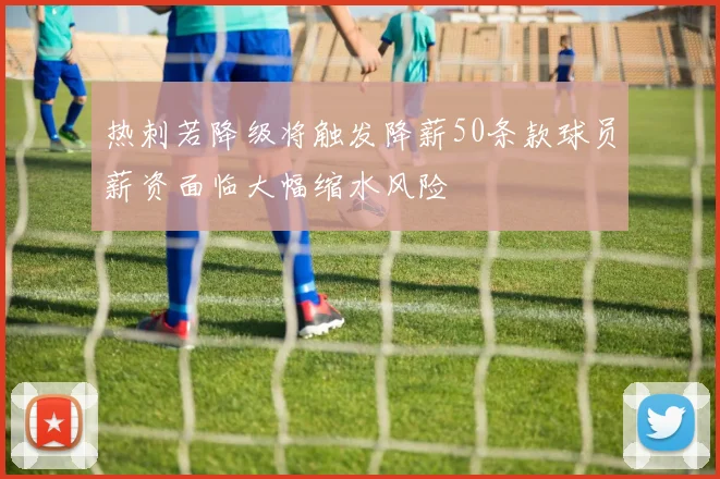 热刺若降级将触发降薪50条款球员薪资面临大幅缩水风险