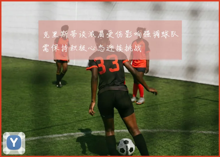 克里斯蒂谈浓眉受伤影响强调球队需保持积极心态迎接挑战