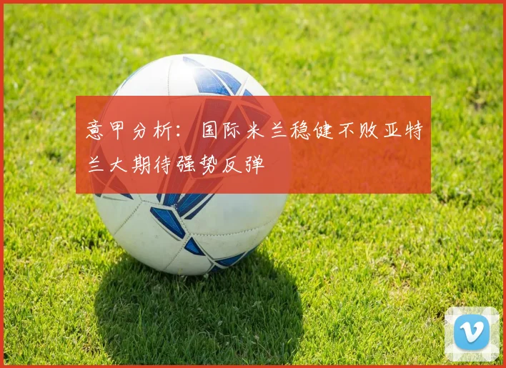 意甲分析：国际米兰稳健不败亚特兰大期待强势反弹