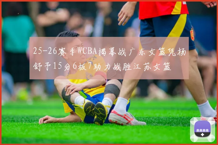 25-26赛季WCBA揭幕战广东女篮凭杨舒予15分6板7助力战胜江苏女篮