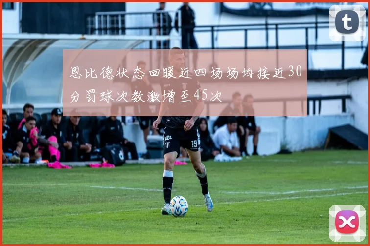 恩比德状态回暖近四场场均接近30分罚球次数激增至45次