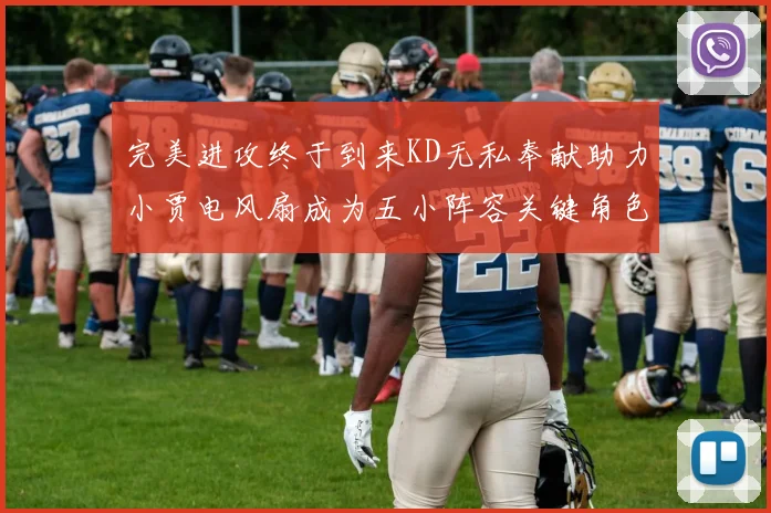 完美进攻终于到来KD无私奉献助力小贾电风扇成为五小阵容关键角色