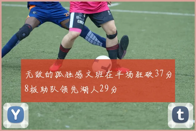 无敌的孤独感文班在半场狂砍37分8板助队领先湖人29分