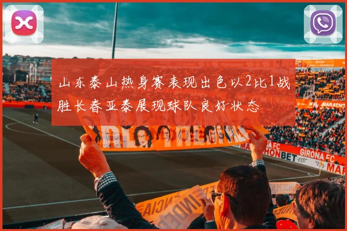 山东泰山热身赛表现出色以2比1战胜长春亚泰展现球队良好状态