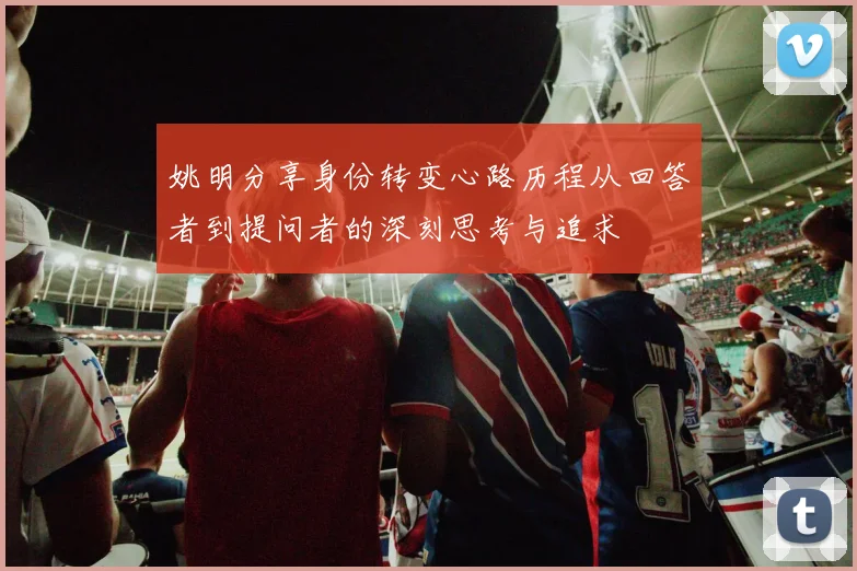 姚明分享身份转变心路历程从回答者到提问者的深刻思考与追求