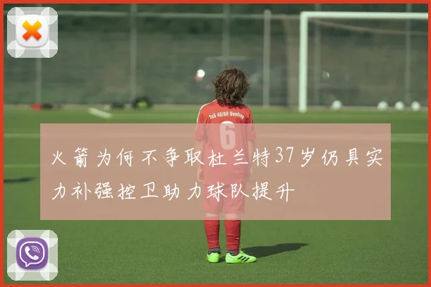 火箭为何不争取杜兰特37岁仍具实力补强控卫助力球队提升