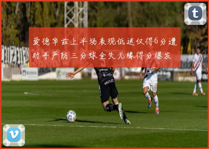 爱德华兹上半场表现低迷仅得6分遭对手严防三分球全失无缘得分爆发