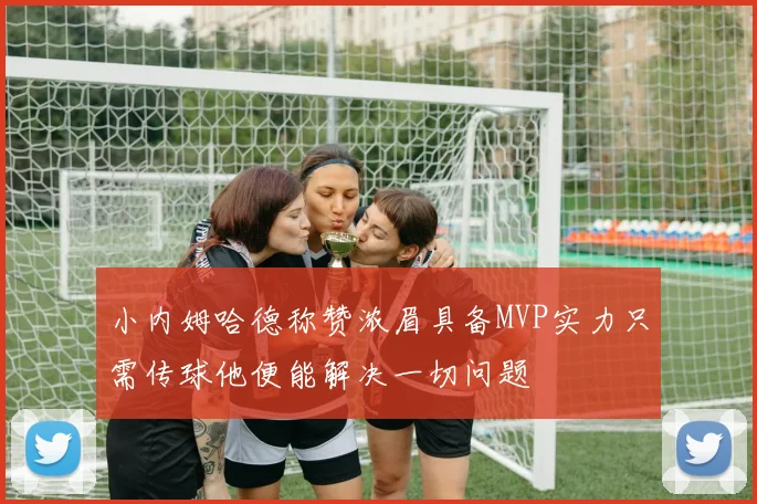 小内姆哈德称赞浓眉具备MVP实力只需传球他便能解决一切问题