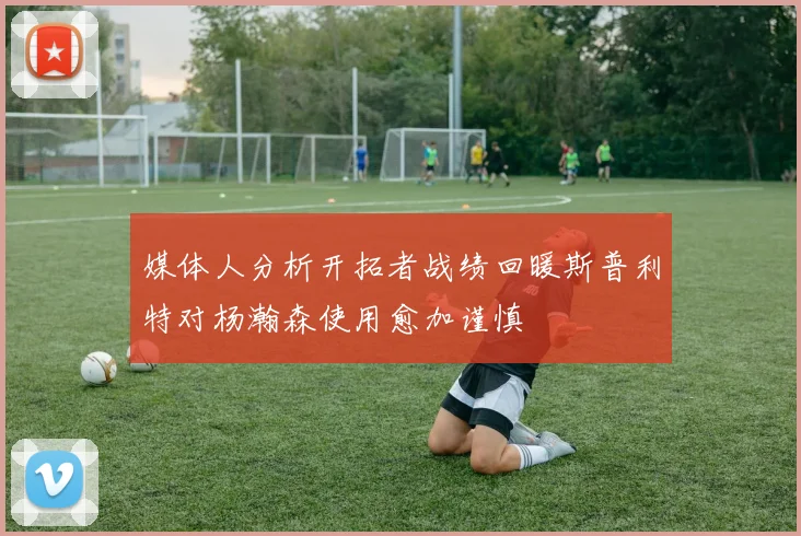 媒体人分析开拓者战绩回暖斯普利特对杨瀚森使用愈加谨慎