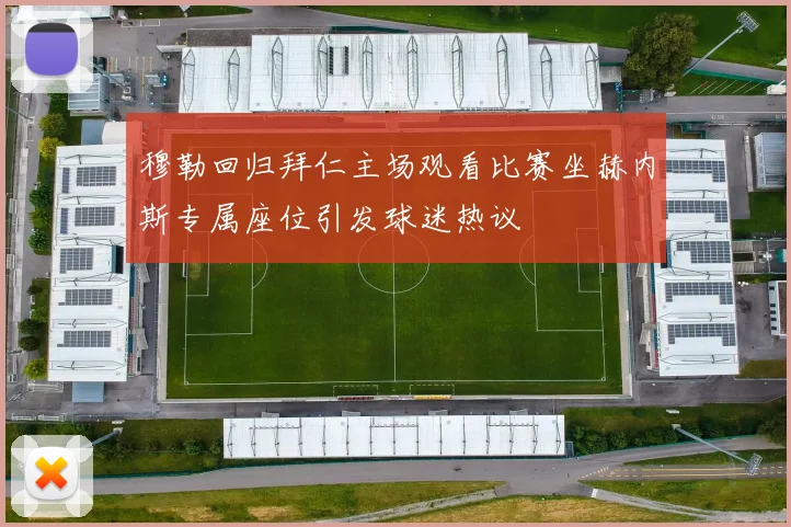 穆勒回归拜仁主场观看比赛坐赫内斯专属座位引发球迷热议