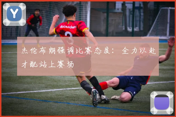 杰伦布朗强调比赛态度：全力以赴才配站上赛场