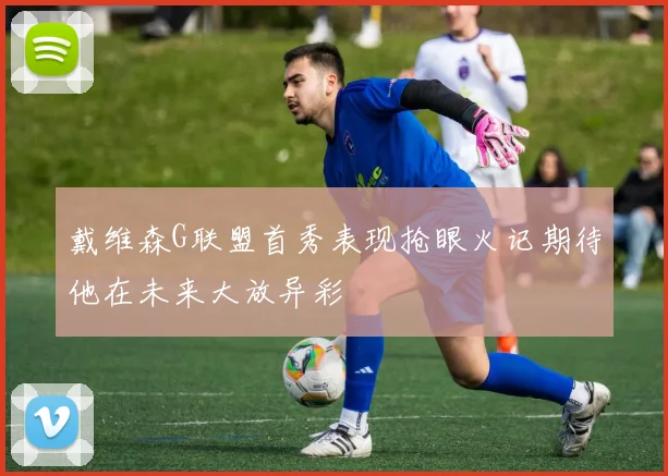 戴维森G联盟首秀表现抢眼火记期待他在未来大放异彩