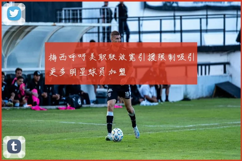 梅西呼吁美职联放宽引援限制吸引更多明星球员加盟