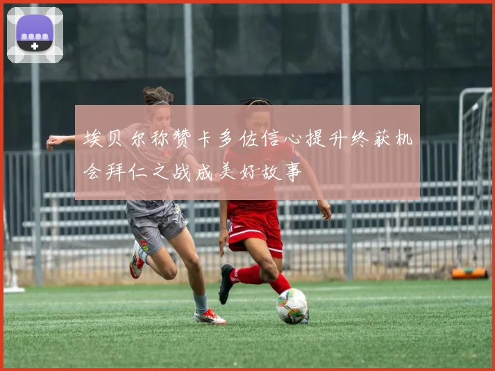 埃贝尔称赞卡多佐信心提升终获机会拜仁之战成美好故事