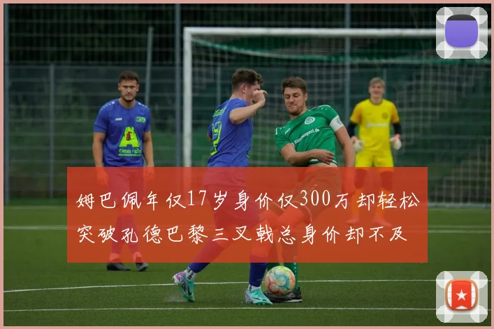 姆巴佩年仅17岁身价仅300万却轻松突破孔德巴黎三叉戟总身价却不及亚马尔一半