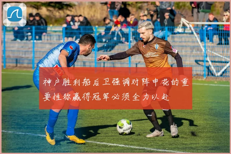 神户胜利船后卫强调对阵申花的重要性称赢得冠军必须全力以赴