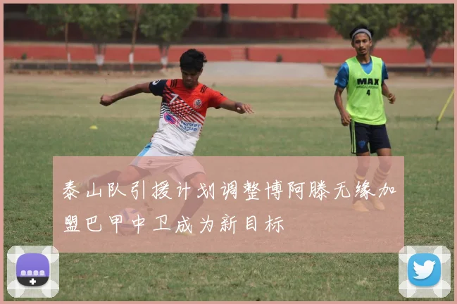 泰山队引援计划调整博阿滕无缘加盟巴甲中卫成为新目标