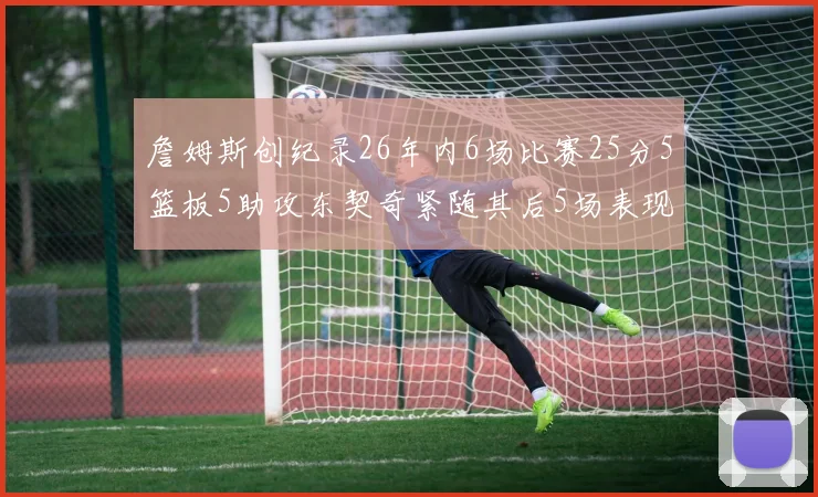 詹姆斯创纪录26年内6场比赛25分5篮板5助攻东契奇紧随其后5场表现出色