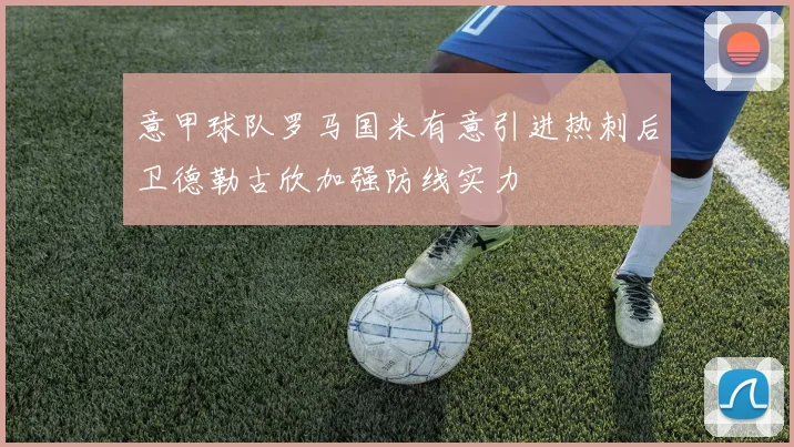 意甲球队罗马国米有意引进热刺后卫德勒古欣加强防线实力