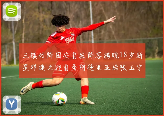 三镇对阵国安首发阵容揭晓18岁新星邓捷夫迎首秀阿德里亚诺张玉宁领衔出战