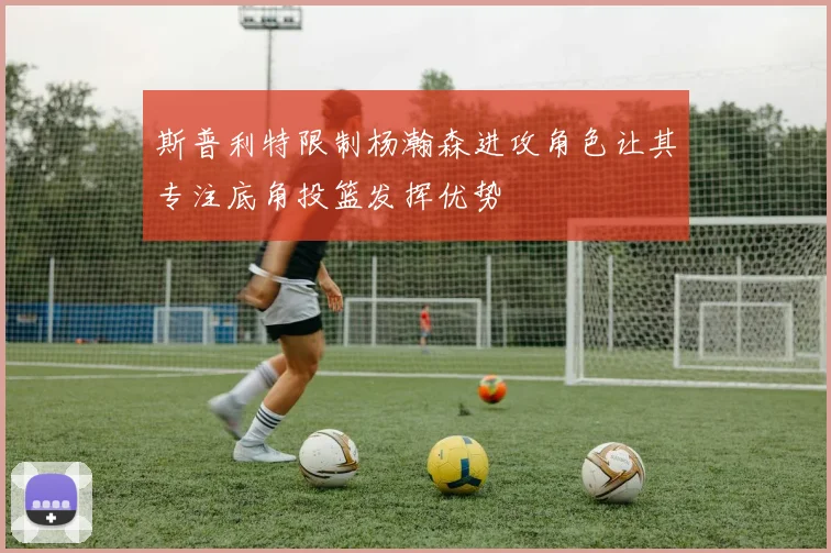 斯普利特限制杨瀚森进攻角色让其专注底角投篮发挥优势