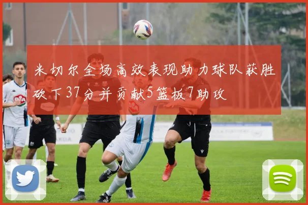 米切尔全场高效表现助力球队获胜砍下37分并贡献5篮板7助攻