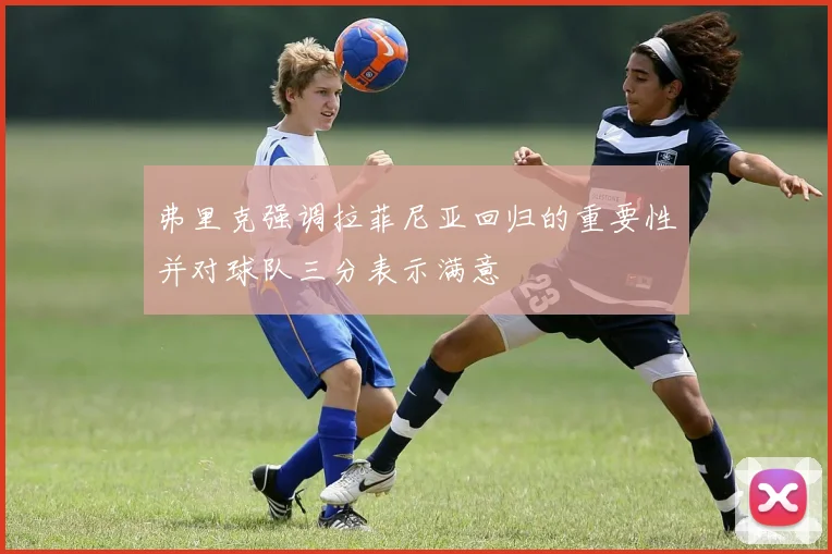 弗里克强调拉菲尼亚回归的重要性并对球队三分表示满意