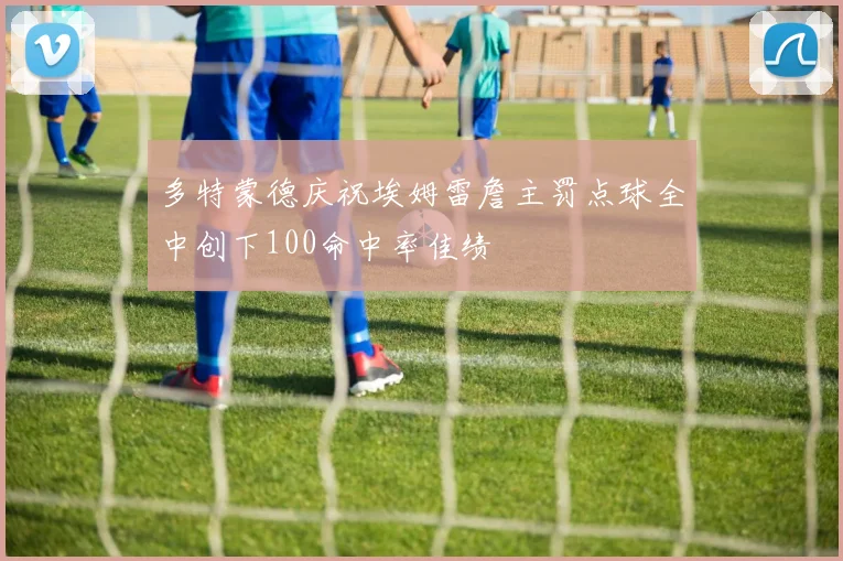 多特蒙德庆祝埃姆雷詹主罚点球全中创下100命中率佳绩